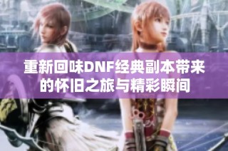 重新回味DNF经典副本带来的怀旧之旅与精彩瞬间
