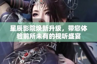 星辰影院焕新升级，带您体验前所未有的视听盛宴