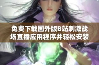 免费下载国外版B站刺激战场直播应用程序并轻松安装使用指南