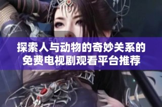 探索人与动物的奇妙关系的免费电视剧观看平台推荐