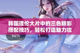 韩国理伦大片中的三色眼影搭配技巧，轻松打造魅力妆容