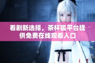 看剧新选择，茶杯狐平台提供免费在线观看入口