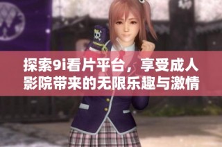 探索9i看片平台，享受成人影院带来的无限乐趣与激情