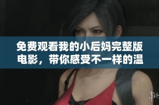 免费观看我的小后妈完整版电影，带你感受不一样的温情与幽默