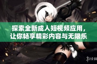 探索全新成人短视频应用，让你畅享精彩内容与无限乐趣