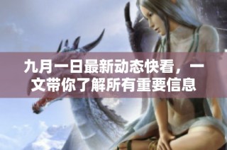 九月一日最新动态快看，一文带你了解所有重要信息