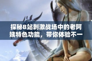 探秘B站刺激战场中的老阿姨特色功能，带你体验不一样的游戏乐趣