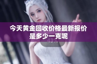 今天黄金回收价格最新报价是多少一克呢