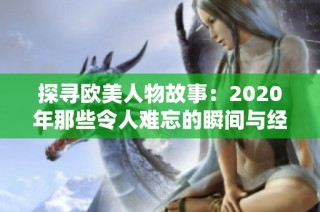 探寻欧美人物故事：2020年那些令人难忘的瞬间与经历
