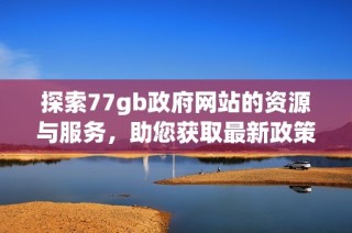 探索77gb政府网站的资源与服务，助您获取最新政策和信息