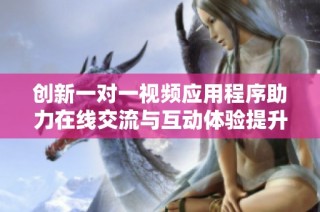 创新一对一视频应用程序助力在线交流与互动体验提升