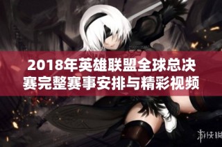 2018年英雄联盟全球总决赛完整赛事安排与精彩视频回顾