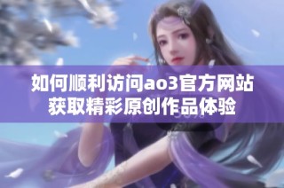 如何顺利访问ao3官方网站获取精彩原创作品体验