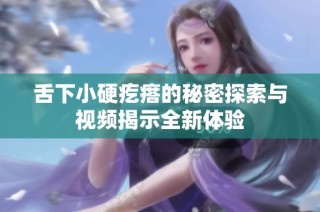 舌下小硬疙瘩的秘密探索与视频揭示全新体验