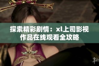 探索精彩剧情：xl上司影视作品在线观看全攻略