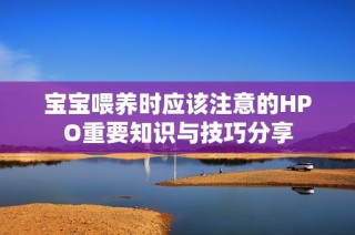 宝宝喂养时应该注意的HPO重要知识与技巧分享