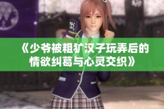 《少爷被粗犷汉子玩弄后的情欲纠葛与心灵交织》