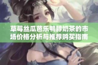 草莓丝瓜芭乐鸭脖奶茶的市场价格分析与推荐购买指南