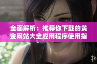 全面解析：推荐你下载的黄金网站大全应用程序使用指南
