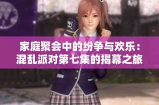 家庭聚会中的纷争与欢乐：混乱派对第七集的揭幕之旅