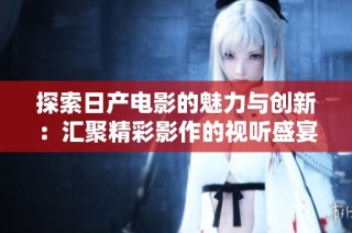 探索日产电影的魅力与创新：汇聚精彩影作的视听盛宴