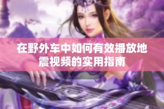 在野外车中如何有效播放地震视频的实用指南