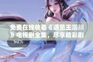 免费在线收看《遇见王沥川》电视剧全集，尽享精彩剧情