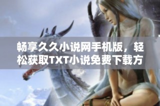 畅享久久小说网手机版，轻松获取TXT小说免费下载方法揭秘