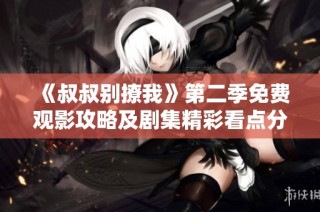 《叔叔别撩我》第二季免费观影攻略及剧集精彩看点分享