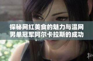 探秘网红美食的魅力与温网男单冠军阿尔卡拉斯的成功之路