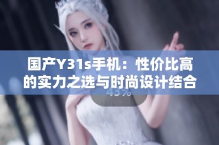 国产Y31s手机：性价比高的实力之选与时尚设计结合。