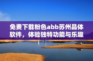免费下载粉色abb苏州晶体软件，体验独特功能与乐趣