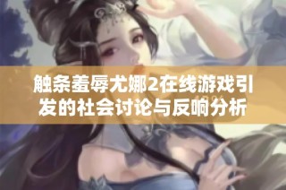 触条羞辱尤娜2在线游戏引发的社会讨论与反响分析