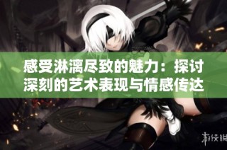 感受淋漓尽致的魅力：探讨深刻的艺术表现与情感传达