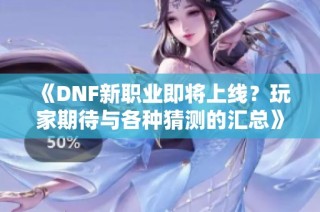 《DNF新职业即将上线？玩家期待与各种猜测的汇总》