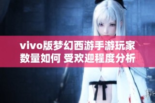 vivo版梦幻西游手游玩家数量如何 受欢迎程度分析