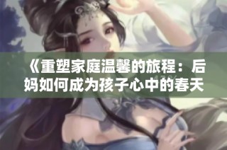 《重塑家庭温馨的旅程：后妈如何成为孩子心中的春天》