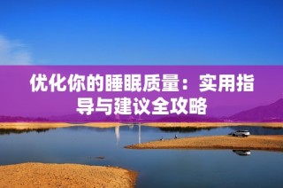 优化你的睡眠质量：实用指导与建议全攻略