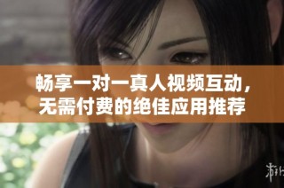 畅享一对一真人视频互动，无需付费的绝佳应用推荐