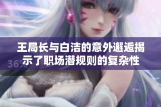 王局长与白洁的意外邂逅揭示了职场潜规则的复杂性