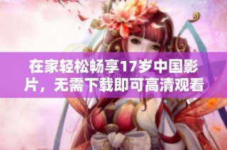 在家轻松畅享17岁中国影片，无需下载即可高清观看的绝佳选择