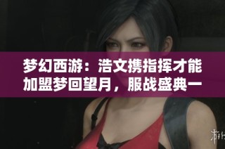 梦幻西游：浩文携指挥才能加盟梦回望月，服战盛典一月启幕