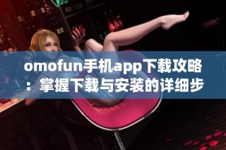 omofun手机app下载攻略：掌握下载与安装的详细步骤与注意事项