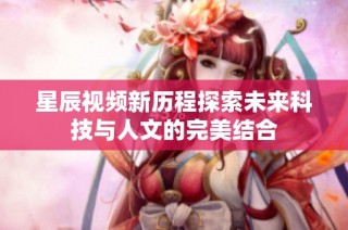 星辰视频新历程探索未来科技与人文的完美结合