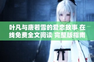 叶凡与唐若雪的爱恋故事 在线免费全文阅读 完整版指南