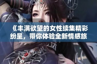《丰满欲望的女性续集精彩纷呈，带你体验全新情感旅程》