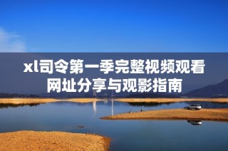 xl司令第一季完整视频观看网址分享与观影指南
