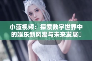 小蓝视频：探索数字世界中的娱乐新风潮与未来发展趨勢