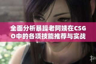 全面分析暴躁老阿姨在CSGO中的各项技能推荐与实战技巧解析