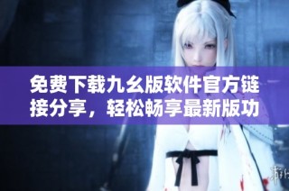 免费下载九幺版软件官方链接分享，轻松畅享最新版功能